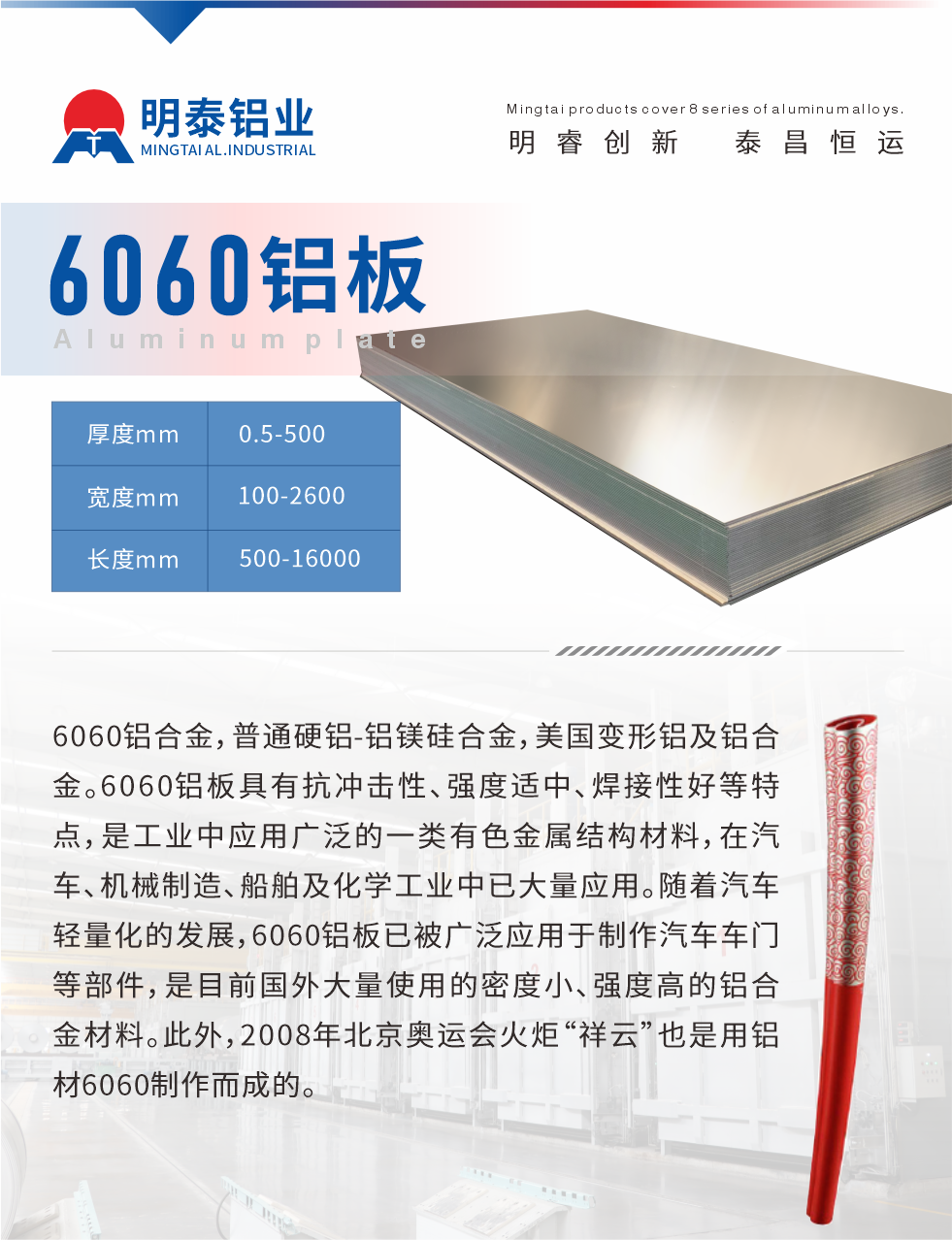 6060鋁板介紹

6060鋁合金，普通硬鋁-鋁鎂硅合金，美國變形鋁及鋁合金。6060鋁板具有抗沖擊性、強度適中、焊接性好等特點，是工業中應用廣泛的一類有色金屬結構材料，在汽車、機械制造、船舶及化學工業中已大量應用。隨著汽車輕量化的發展，6060鋁板已被廣泛應用于制作汽車車門等部件，是目前國外大量使用的密度小、強度高的鋁合金材料。此外，2008年北京奧運會火炬“祥云”也是用鋁材6060制作而成的。
