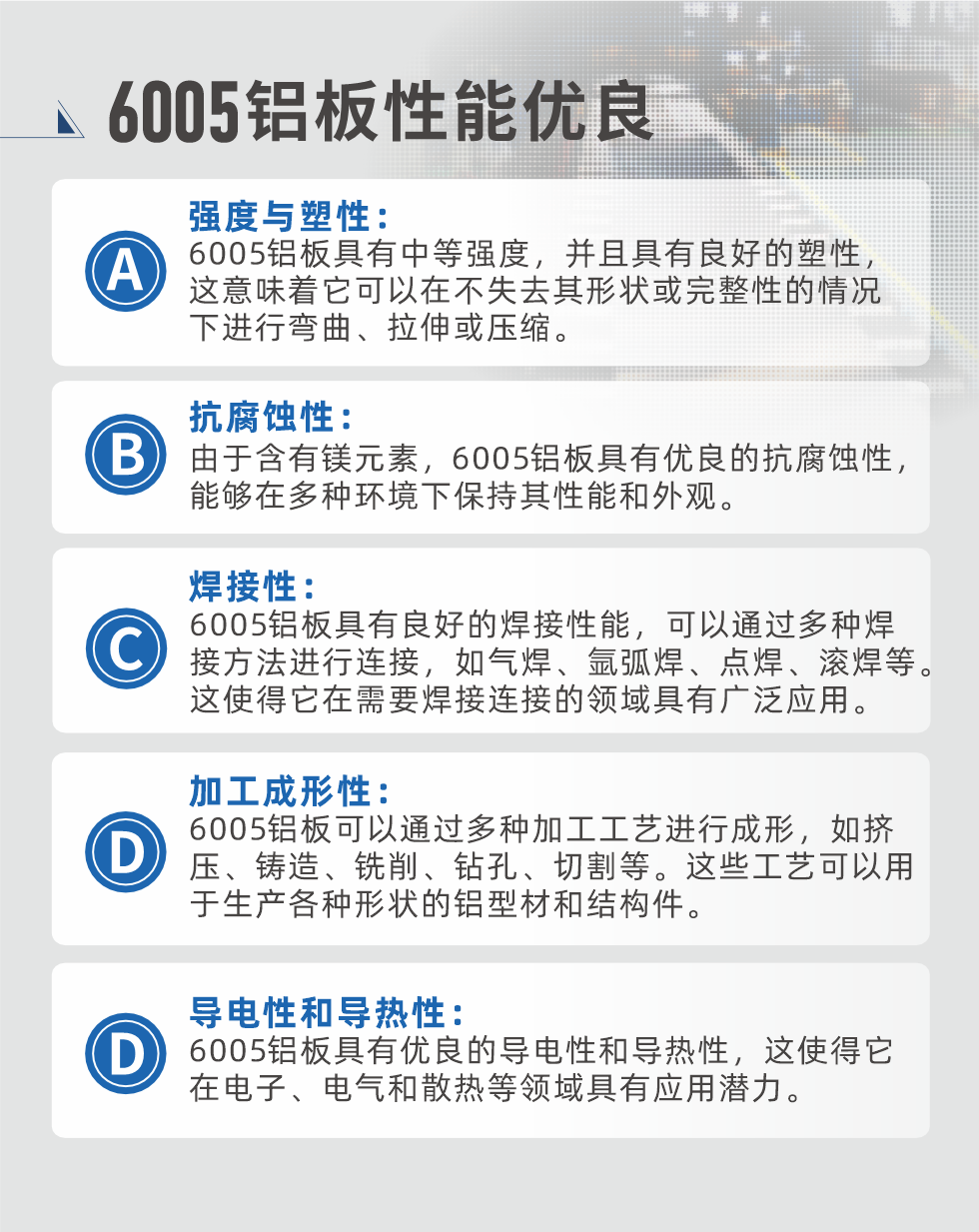 6005性能優(yōu)良


強度與塑性：6005鋁板具有中等強度，并且具有良好的塑性，這意味著它可以在不失去其形狀或完整性的情況下進(jìn)行彎曲、拉伸或壓縮。

抗腐蝕性：由于含有鎂元素，6005鋁板具有優(yōu)良的抗腐蝕性，能夠在多種環(huán)境下保持其性能和外觀。

焊接性：6005鋁板具有良好的焊接性能，可以通過多種焊接方法進(jìn)行連接，如氣焊、氬弧焊、點焊、滾焊等。這使得它在需要焊接連接的領(lǐng)域具有廣泛應(yīng)用。

加工成形性：6005鋁板可以通過多種加工工藝進(jìn)行成形，如擠壓、鑄造、銑削、鉆孔、切割等。這些工藝可以用于生產(chǎn)各種形狀的鋁型材和結(jié)構(gòu)件。

導(dǎo)電性和導(dǎo)熱性：6005鋁板具有優(yōu)良的導(dǎo)電性和導(dǎo)熱性，這使得它在電子、電氣和散熱等領(lǐng)域具有應(yīng)用潛力。


6005產(chǎn)品應(yīng)用

6005鋁板主要用于要求高的可塑性和良好的焊接性，在液體或氣體介質(zhì)中工作的低載荷零件，如油箱，汽油或潤滑油導(dǎo)管，各種液體容器、船舶鈑金件和其他用深拉制作的小負(fù)荷零件：線材用來做鉚釘；擠壓型材與管材，用于要求強高大于6063合金的結(jié)構(gòu)件，如梯子、電視天線等。

如需了解更多明泰鋁業(yè)產(chǎn)品先關(guān)信息，可點擊在線咨詢，或撥打咨詢電話：0371-67898708，專業(yè)業(yè)務(wù)經(jīng)理給您詳細(xì)解答，我們可以按需定制，部分產(chǎn)品庫存現(xiàn)貨，下單即發(fā)貨，期待與您合作！